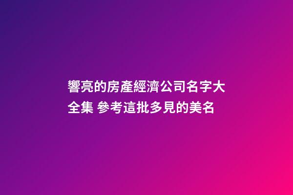 響亮的房產經濟公司名字大全集 參考這批多見的美名-第1張-公司起名-玄機派